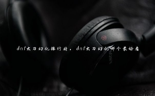 dnf太刀幻化排行榜,dnf太刀幻化哪个最好看 dnf太刀幻化排行榜,dnf太刀幻化哪个最好看