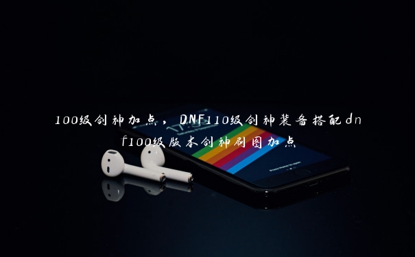 100级剑神加点,DNF110级剑神装备搭配dnf100级版本剑神刷图加点 100级剑神加点,DNF110级剑神装备搭配dnf100级版本剑神刷图加点