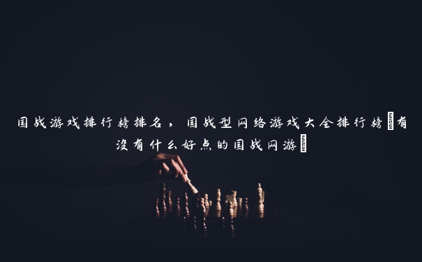 国战游戏排行榜排名,国战型网络游戏大全排行榜(有没有什么好点的国战网游) 国战游戏排行榜排名,国战型网络游戏大全排行榜(有没有什么好点的国战网游)