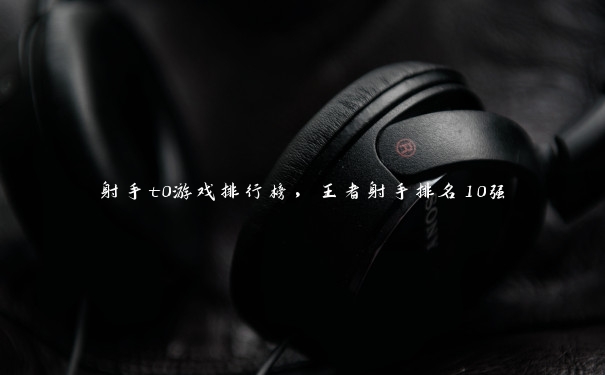 射手t0游戏排行榜,王者射手排名10强 射手t0游戏排行榜,王者射手排名10强