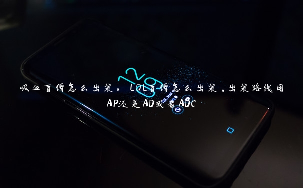 吸血盲僧怎么出装,LOL盲僧怎么出装,出装路线用AP还是AD或者ADC 吸血盲僧怎么出装,LOL盲僧怎么出装,出装路线用AP还是AD或者ADC