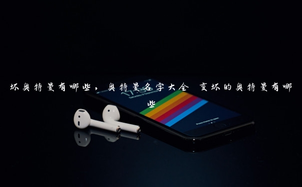 坏奥特曼有哪些,奥特曼名字大全 变坏的奥特曼有哪些 坏奥特曼有哪些,奥特曼名字大全 变坏的奥特曼有哪些