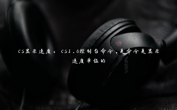 cs显示速度，cs1.6控制台命令,是命令是显示速度单位的