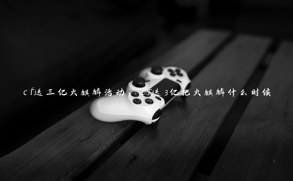 cf送三亿火麒麟活动,cf送3亿把火麒麟什么时候 cf送三亿火麒麟活动,cf送3亿把火麒麟什么时候