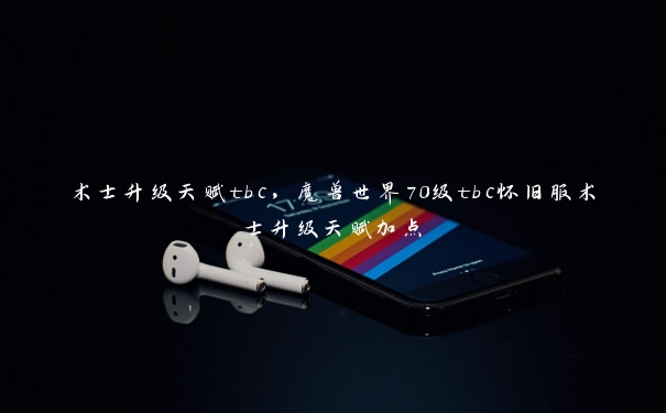 术士升级天赋tbc,魔兽世界70级tbc怀旧服术士升级天赋加点 术士升级天赋tbc,魔兽世界70级tbc怀旧服术士升级天赋加点