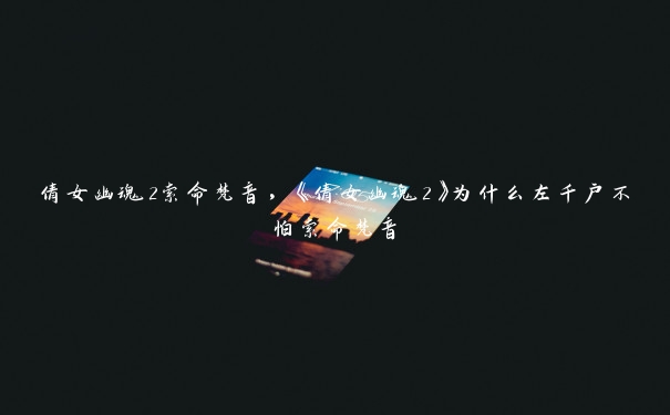 倩女幽魂2索命梵音，《倩女幽魂2》为什么左千户不怕索命梵音