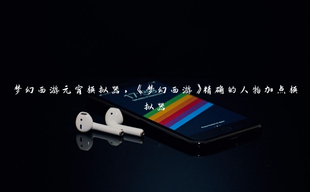 梦幻西游元宵模拟器,《梦幻西游》精确的人物加点模拟器 梦幻西游元宵模拟器,《梦幻西游》精确的人物加点模拟器