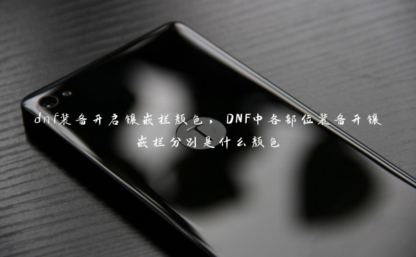 dnf装备开启镶嵌栏颜色,DNF中各部位装备开镶嵌栏分别是什么颜色 dnf装备开启镶嵌栏颜色,DNF中各部位装备开镶嵌栏分别是什么颜色